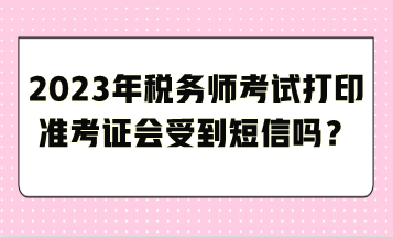 2023年稅務師考試打印準考證會受到短信嗎？