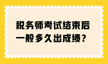 稅務師考試結束后一般多久出成績？