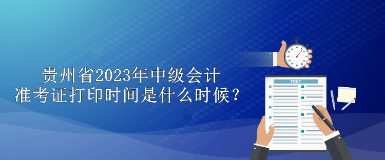 貴州省2023年中級會計準(zhǔn)考證打印時間是什么時候？