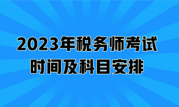 2023年稅務(wù)師考試時(shí)間及科目安排