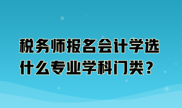 稅務(wù)師報名會計學(xué)選什么專業(yè)學(xué)科門類？