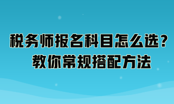 稅務(wù)師報(bào)名科目怎么選？教你常規(guī)搭配方法：