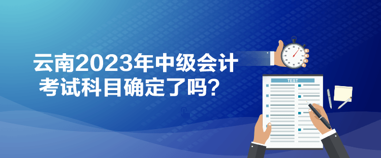 云南2023年中級(jí)會(huì)計(jì)考試科目確定了嗎？