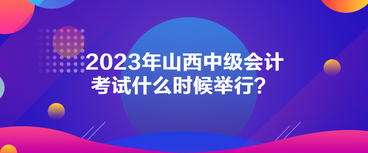 2023年山西中級會計(jì)考試什么時(shí)候舉行？