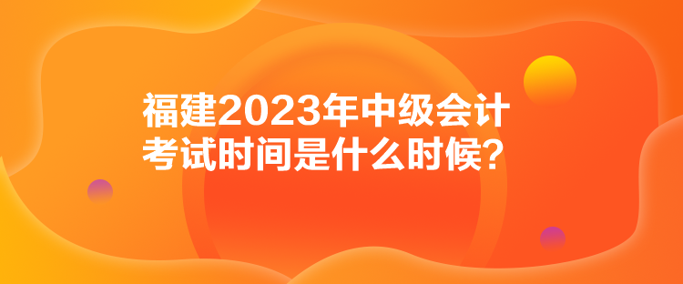 福建2023年中級(jí)會(huì)計(jì)考試時(shí)間是什么時(shí)候？