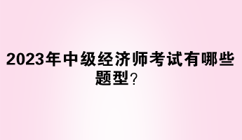 2023年中級(jí)經(jīng)濟(jì)師考試有哪些題型？