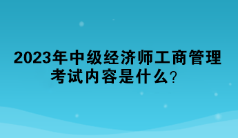 2023年中級經(jīng)濟(jì)師工商管理考試內(nèi)容是什么？