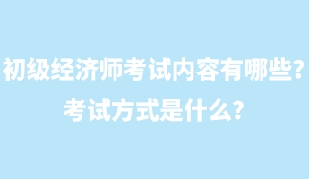 初級經(jīng)濟(jì)師考試內(nèi)容有哪些？考試方式是什么？