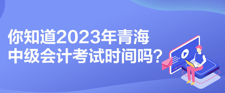 你知道2023年青海中級(jí)會(huì)計(jì)考試時(shí)間嗎？