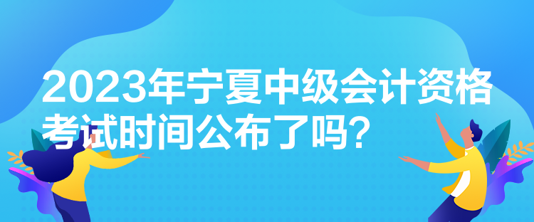 2023年寧夏中級會計資格考試時間公布了嗎？