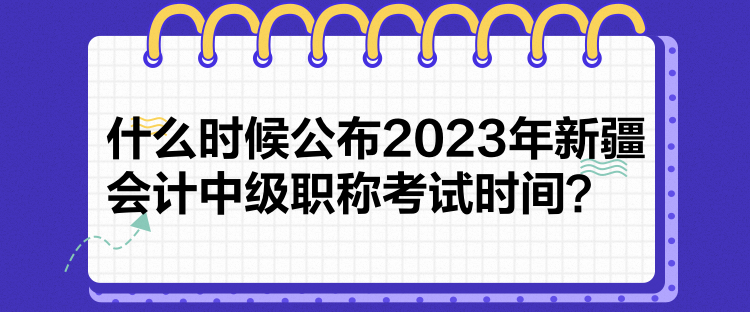 什么時(shí)候公布2023年新疆會(huì)計(jì)中級(jí)職稱考試時(shí)間？