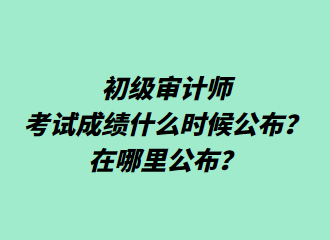 初級審計師考試成績什么時候公布？在哪里公布？