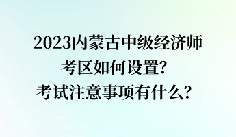 2023內(nèi)蒙古中級經(jīng)濟(jì)師考區(qū)如何設(shè)置？考試注意事項(xiàng)有什么？