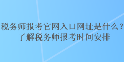 稅務(wù)師報考官網(wǎng)入口網(wǎng)址是什么？了解稅務(wù)師報考時間安排