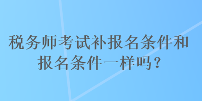 稅務(wù)師考試補(bǔ)報(bào)名條件和報(bào)名條件一樣嗎？