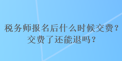 稅務師報名后什么時候交費？交費了還能退嗎？