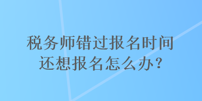 稅務(wù)師錯(cuò)過報(bào)名時(shí)間還想報(bào)名怎么辦？