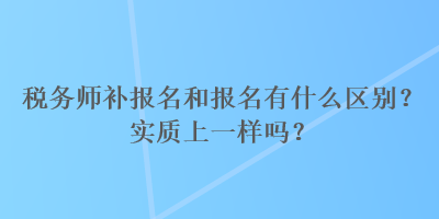 稅務(wù)師補(bǔ)報名和報名有什么區(qū)別？實質(zhì)上一樣嗎？