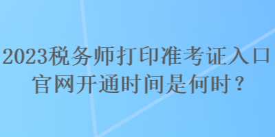 2023稅務(wù)師打印準(zhǔn)考證入口官網(wǎng)開(kāi)通時(shí)間是何時(shí)？