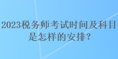 2023稅務(wù)師考試時間及科目是怎樣的安排？