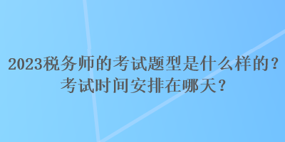 2023稅務(wù)師的考試題型是什么樣的？考試時間安排在哪天？