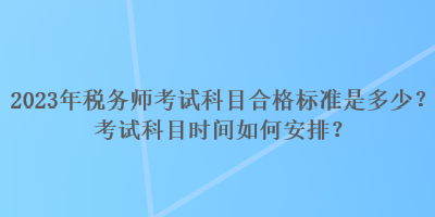 2023年稅務(wù)師考試科目合格標(biāo)準(zhǔn)是多少？考試科目時間如何安排？