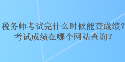 稅務師考試完什么時候能查成績？考試成績在哪個網(wǎng)站查詢？