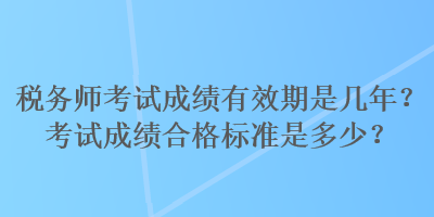 稅務(wù)師考試成績(jī)有效期是幾年？考試成績(jī)合格標(biāo)準(zhǔn)是多少？