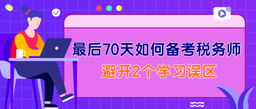 最后70天如何備考稅務(wù)師？一定要避開2個學(xué)習(xí)誤區(qū)！