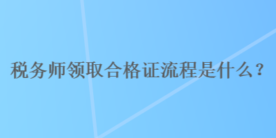 稅務(wù)師領(lǐng)取合格證流程是什么？