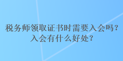 稅務(wù)師領(lǐng)取證書時需要入會嗎？入會有什么好處？