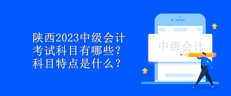 陜西2023中級會計(jì)考試科目有哪些？科目特點(diǎn)是什么？