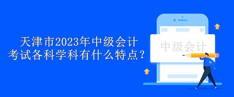 天津市2023年中級(jí)會(huì)計(jì)考試各科學(xué)科有什么特點(diǎn)？