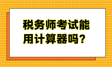 稅務(wù)師考試能用計(jì)算器嗎？