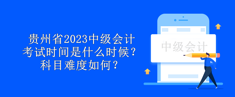 貴州省2023中級會計考試時間是什么時候？科目難度如何？