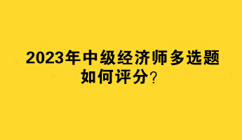 2023年中級經(jīng)濟(jì)師多選題如何評分？