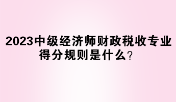 2023年中級經(jīng)濟(jì)師財政稅收專業(yè)得分規(guī)則是什么？