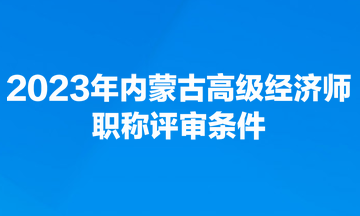 2023年內(nèi)蒙古高級經(jīng)濟師職稱評審條件