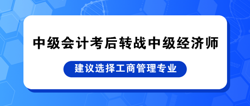 中級會計(jì)考后轉(zhuǎn)戰(zhàn)中級經(jīng)濟(jì)師 建議選擇工商管理專業(yè)！