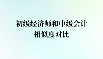 初級經(jīng)濟(jì)師和中級會計(jì)相似度對比