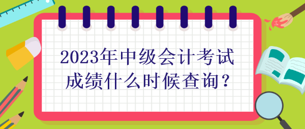 2023年中級會計考試成績什么時候查詢？