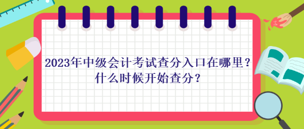 2023年中級會計考試查分入口在哪里？什么時候開始查分？