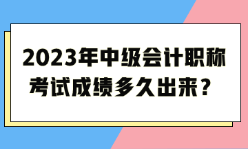 2023年中級會(huì)計(jì)職稱考試成績多久出來？