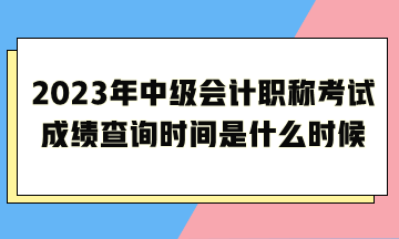 2023年中級會計(jì)職稱考試成績查詢時(shí)間是什么時(shí)候呢？