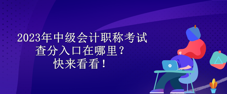 2023年中級(jí)會(huì)計(jì)職稱考試查分入口在哪里？快來看看！