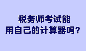 稅務(wù)師考試能用自己的計(jì)算器嗎？