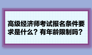 高級(jí)經(jīng)濟(jì)師考試報(bào)名條件要求是什么？有年齡限制嗎？