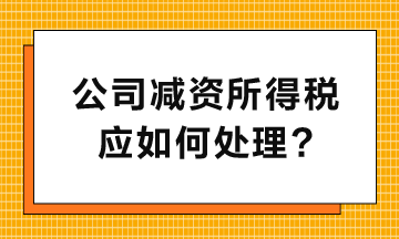 公司減資所得稅應(yīng)如何處理呢？