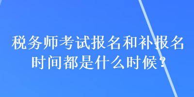 稅務(wù)師考試報(bào)名和補(bǔ)報(bào)名時(shí)間都是什么時(shí)候？