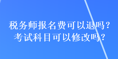 稅務(wù)師報名費可以退嗎？考試科目可以修改嗎？